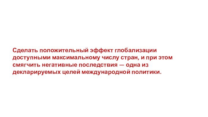 Сделать положительный эффект глобализации доступными максимальному числу стран, и при этом смягчить