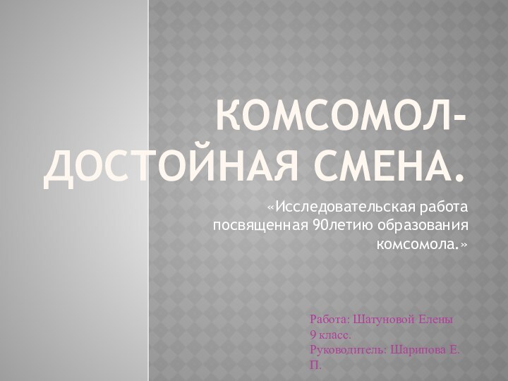 Комсомол- достойная смена.«Исследовательская работа посвященная 90летию образования комсомола.»Работа: Шатуновой Елены 9 класс.Руководитель: Шарипова Е.П.