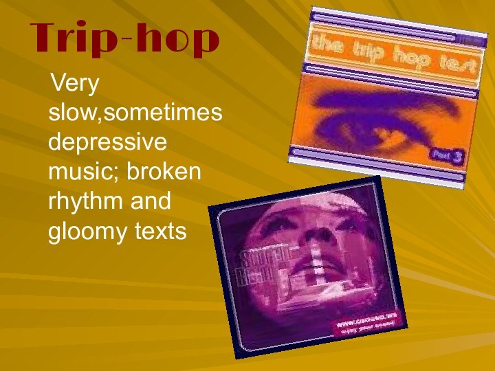Trip-hop  Very slow,sometimes depressive music; broken rhythm and gloomy texts