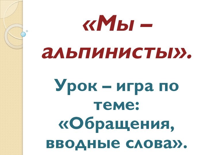 «Мы – альпинисты».Урок – игра по теме: «Обращения, вводные слова».