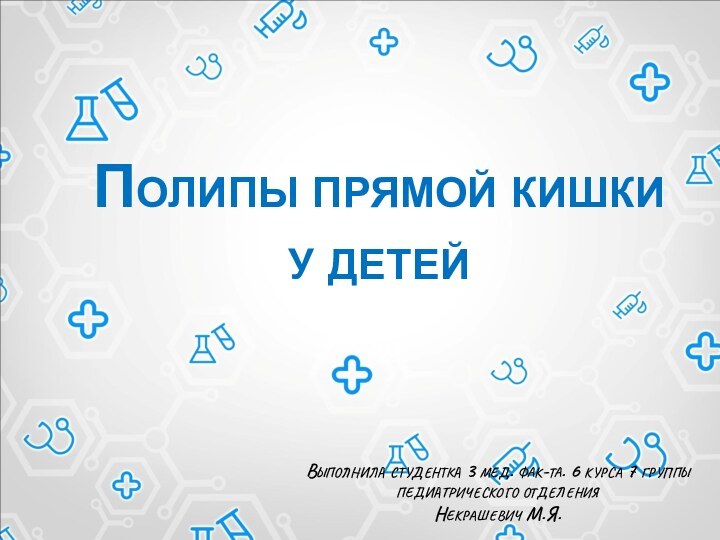 Полипы прямой кишки у детейВыполнила студентка 3 мед. фак-та. 6 курса 7 группы педиатрического отделенияНекрашевич М.Я.