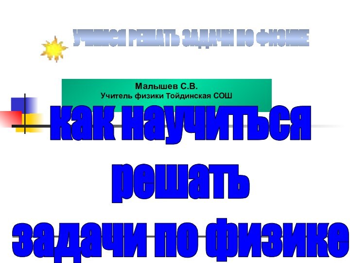 УЧИМСЯ РЕШАТЬ ЗАДАЧИ ПО ФИЗИКЕМалышев С.В.Учитель физики Тойдинская СОШкак научитьсярешатьзадачи по физике