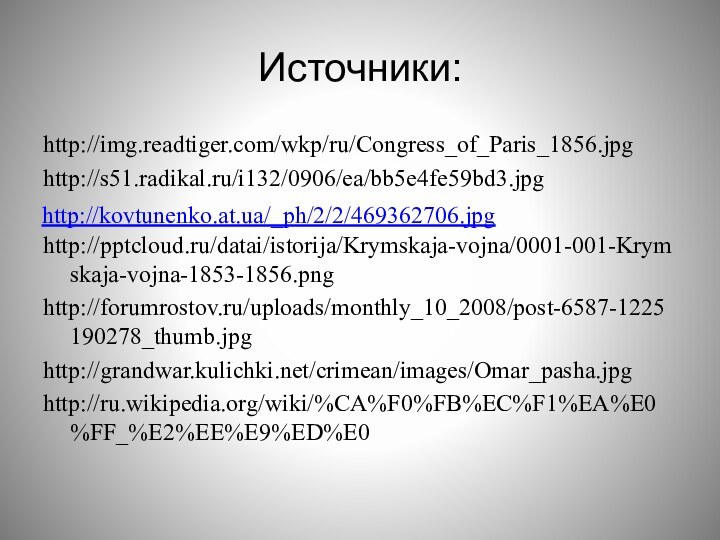 Источники:http://img.readtiger.com/wkp/ru/Congress_of_Paris_1856.jpghttp://s51.radikal.ru/i132/0906/ea/bb5e4fe59bd3.jpghttp:///datai/istorija/Krymskaja-vojna/0001-001-Krymskaja-vojna-1853-1856.pnghttp://forumrostov.ru/uploads/monthly_10_2008/post-6587-1225190278_thumb.jpghttp://grandwar.kulichki.net/crimean/images/Omar_pasha.jpghttp://ru.wikipedia.org/wiki/%CA%F0%FB%EC%F1%EA%E0%FF_%E2%EE%E9%ED%E0  http://kovtunenko.at.ua/_ph/2/2/469362706.jpg