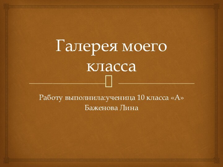 Галерея моего классаРаботу выполнила:ученица 10 класса «А»Баженова Лина