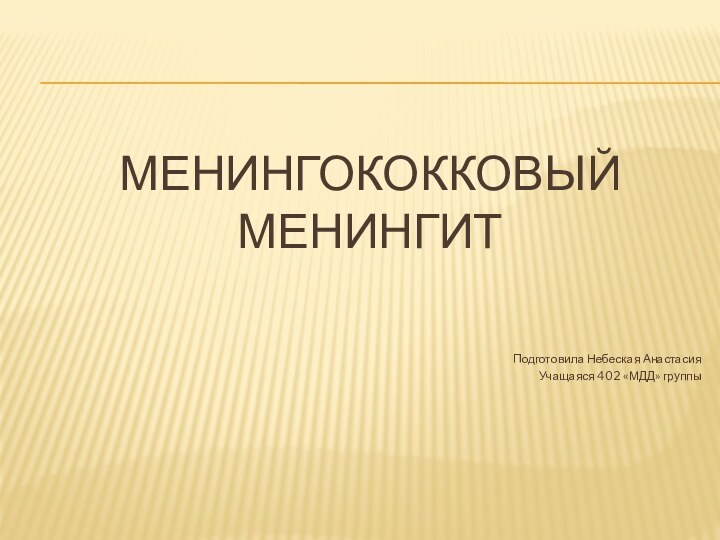 МЕНИНГОКОККОВЫЙ МЕНИНГИТПодготовила Небеская АнастасияУчащаяся 402 «МДД» группы