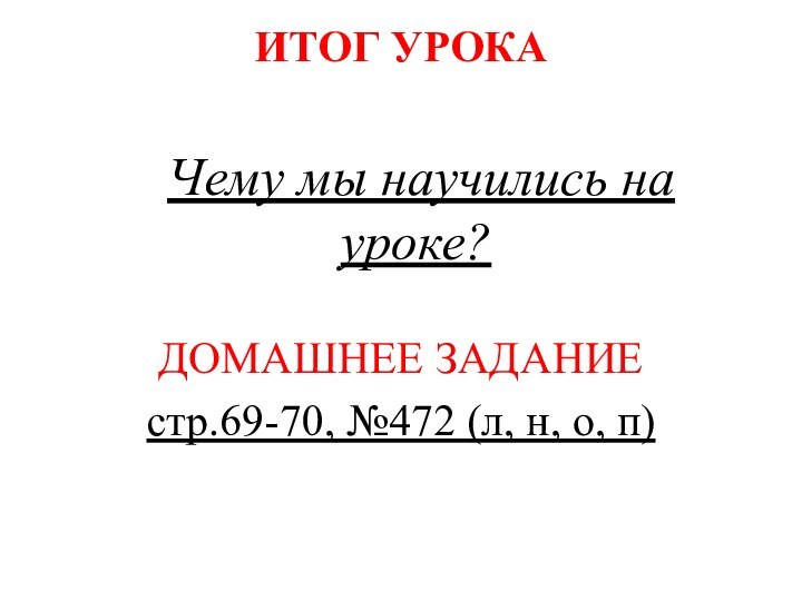 ИТОГ УРОКА	Чему мы научились на уроке?ДОМАШНЕЕ ЗАДАНИЕстр.69-70, №472 (л, н, о, п)