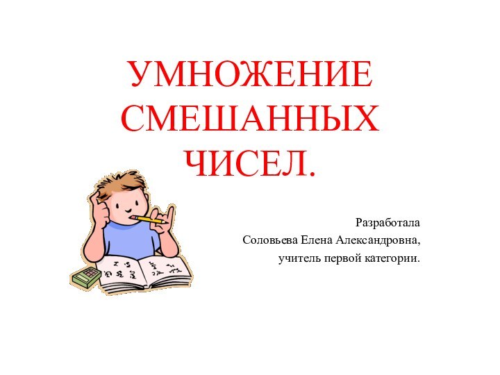 УМНОЖЕНИЕ  СМЕШАННЫХ ЧИСЕЛ.Разработала Соловьева Елена Александровна, учитель первой категории.