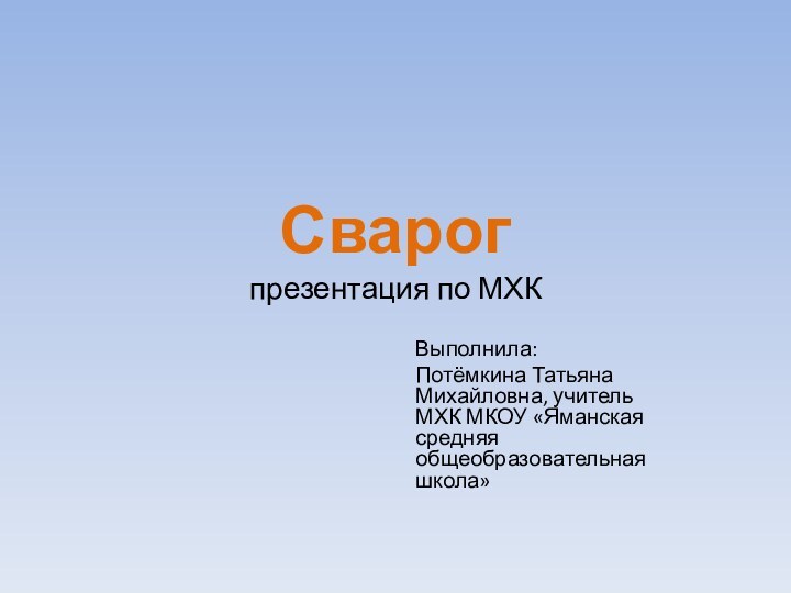 Сварог презентация по МХКВыполнила: Потёмкина Татьяна Михайловна, учитель МХК МКОУ «Яманская средняя общеобразовательная школа»