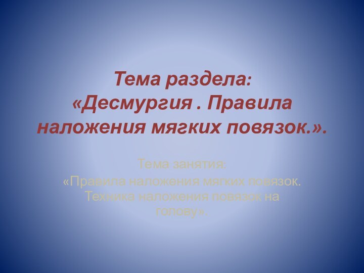 Тема раздела:  «Десмургия . Правила наложения мягких повязок.». Тема занятия:«Правила наложения