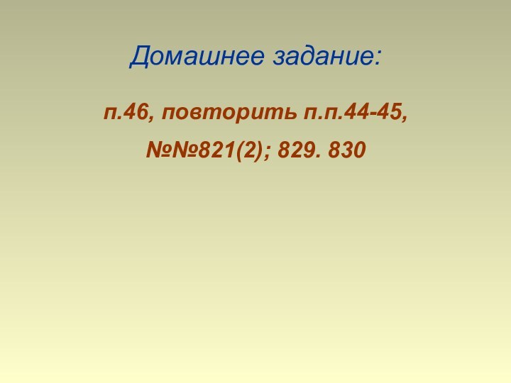 Домашнее задание:п.46, повторить п.п.44-45, №№821(2); 829. 830