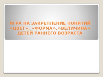 ИГРА НА ЗАКРЕПЛЕНИЕ ПОНЯТИЙ  ЦВЕТ, ФОРМА,ВЕЛИЧИНАДЕТЕЙ РАННЕГО ВОЗРАСТА