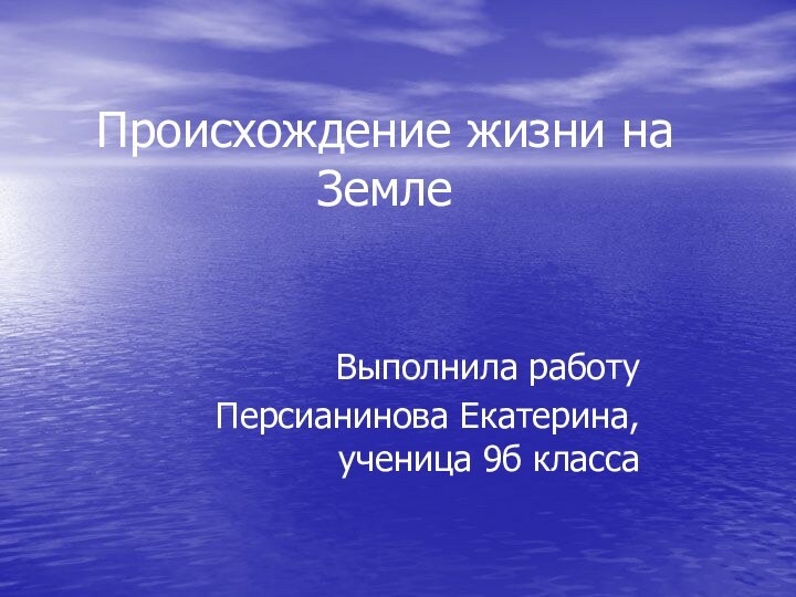 Происхождение жизни на ЗемлеВыполнила работуПерсианинова Екатерина, ученица 9б класса