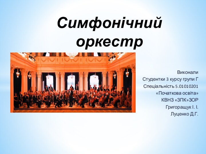 Виконали Студентки 3 курсу групи ГСпеціальність 5.01010201«Початкова освіта»КВНЗ «ЗПК»ЗОРГригоращук І. І.Луценко Д.Г. Симфонічний оркестр