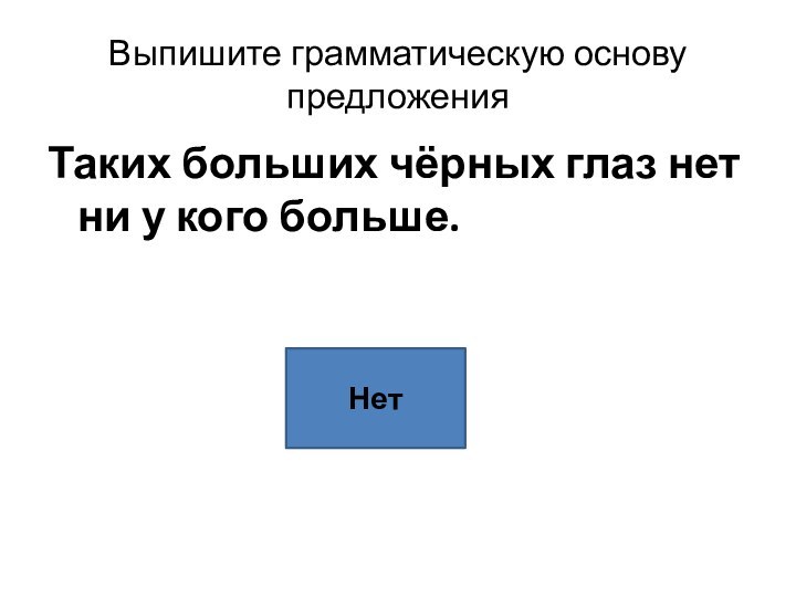 Выпишите грамматическую основу предложенияТаких больших чёрных глаз нет ни у кого больше.Нет