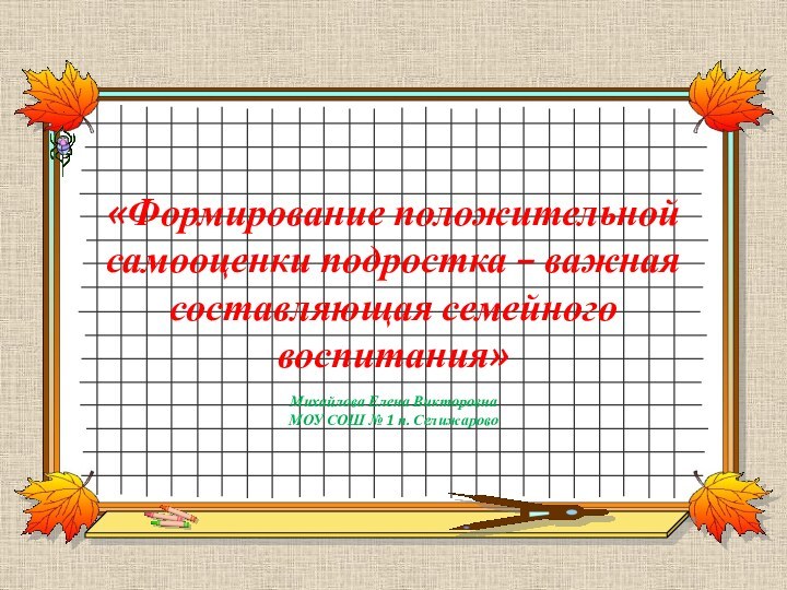 «Формирование положительной самооценки подростка – важная составляющая семейного воспитания»  Михайлова