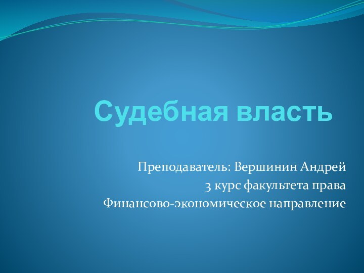 Судебная властьПреподаватель: Вершинин Андрей3 курс факультета праваФинансово-экономическое направление