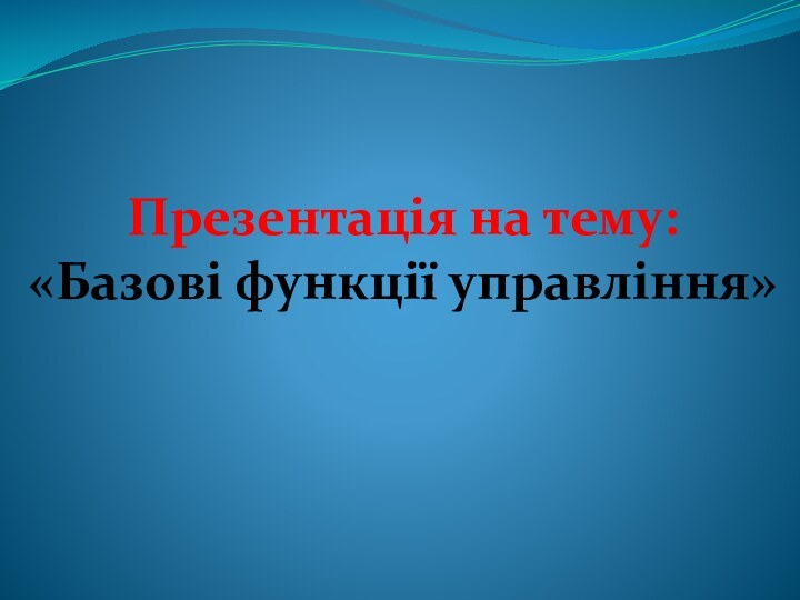 Презентація на тему:«Базові функції управління»