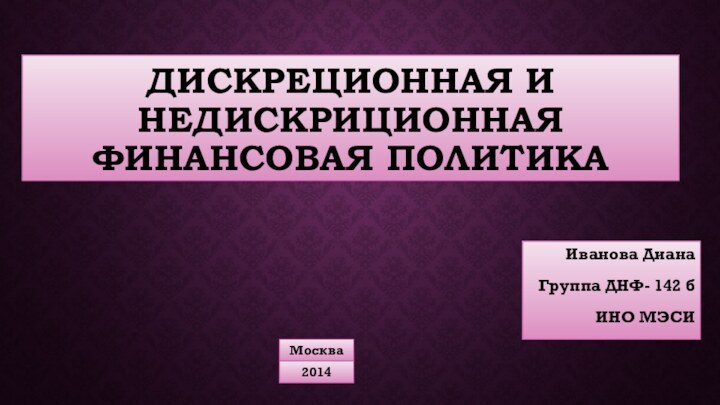 Дискреционная и недискриционная финансовая политикаИванова ДианаГруппа ДНФ- 142 бИНО МЭСИМосква2014