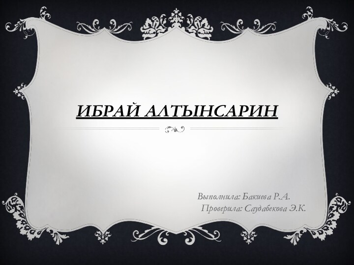 Ибрай АлтынсаринВыполнила: Бакиева Р.А.     Проверила: Саудабекова Э.К.