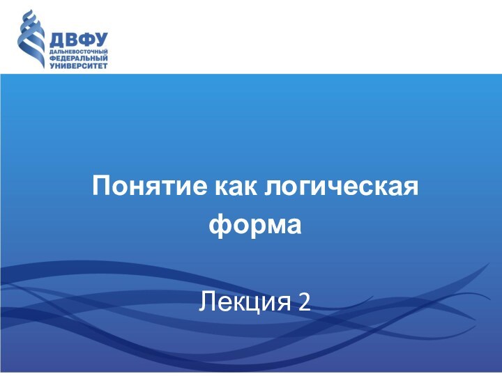 Понятие как логическая форма Лекция 2Составитель – к.филос.н, доцент Департамента философии и религиоведения, Е.А.Горяченко