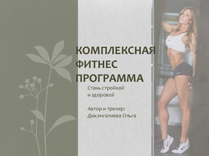 Стань стройной и здоровойАвтор и тренер:Дюсенгалиева ОльгаКомплексная фитнес программа