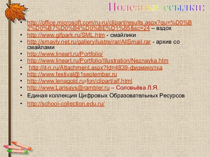 http://office.microsoft.com/ru-ru/clipart/results.aspx?qu=%D0%B2%D0%B7%D0%B4%D0%BE%D1%85&sc=24 – вздохhttp://www.gifpark.ru/SML.htm - смайликиhttp://smayly.net.ru/gallery/lustre/rar/AllSmail.rar - архив со смайламиhttp://www.lineart.ru/Portfolio/http://www.lineart.ru/Portfolio/Illustration/Neznayka.htm http://it-n.ru/Attachment.aspx?Id=4839-физминуткаhttp://www.festival@1september.ruhttp://www.lenagold.ru›fon/clipart/alf.htmlhttp://www.Larisays@rambler.ru – Соловьёва