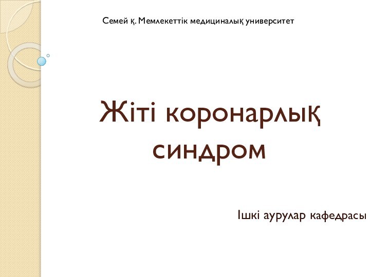 Жіті коронарлық синдром Ішкі аурулар кафедрасы   Семей қ. Мемлекеттік медициналық университет