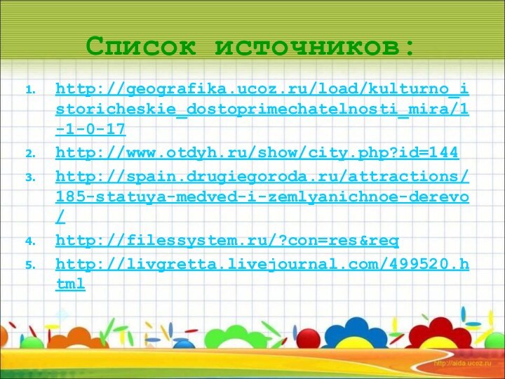 Список источников:http://geografika.ucoz.ru/load/kulturno_istoricheskie_dostoprimechatelnosti_mira/1-1-0-17 http://www.otdyh.ru/show/city.php?id=144http://spain.drugiegoroda.ru/attractions/185-statuya-medved-i-zemlyanichnoe-derevo/http://filessystem.ru/?con=res&reqhttp://livgretta.livejournal.com/499520.html