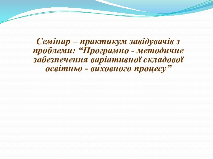 Семінар – практикум завідувачів з проблеми: “Програмно - методичне забезпечення варіативної складової освітньо - виховного процесу”