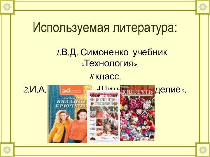 Используемая литература:   1.В.Д. Симоненко учебник «Технология» 8 класс.2.И.А. Андреева «Шитье и рукоделие».