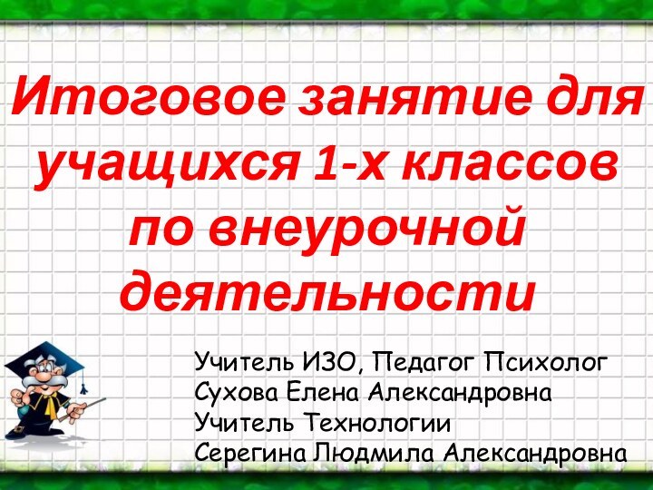 Учитель ИЗО, Педагог ПсихологСухова Елена АлександровнаУчитель ТехнологииСерегина Людмила АлександровнаИтоговое занятие для учащихся