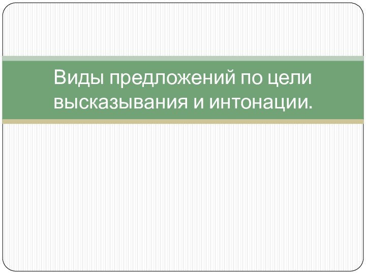 Виды предложений по цели высказывания и интонации.