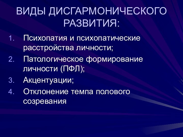 ВИДЫ ДИСГАРМОНИЧЕСКОГО РАЗВИТИЯ:Психопатия и психопатические расстройства личности;Патологическое формирование личности (ПФЛ);Акцентуации;Отклонение темпа полового созревания