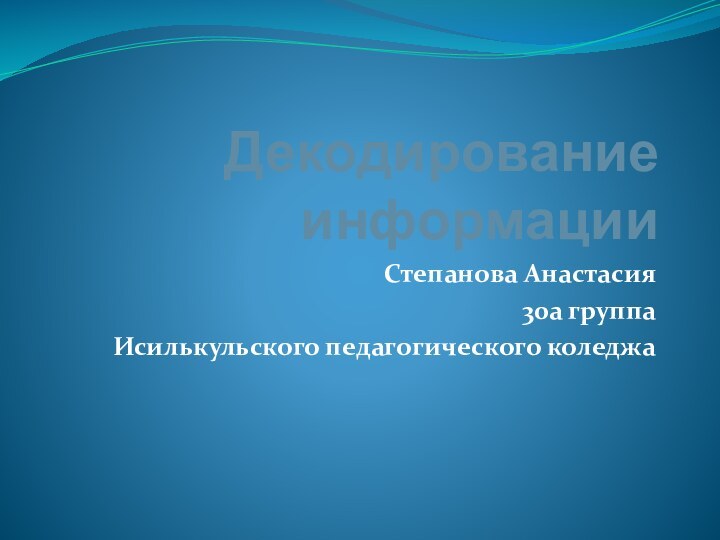 Декодирование информацииСтепанова Анастасия30а группаИсилькульского педагогического коледжа