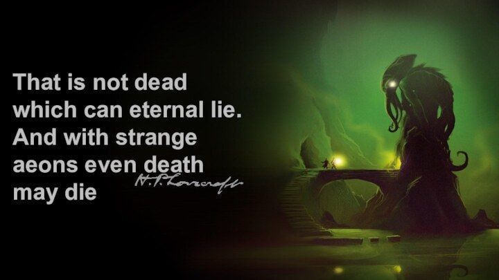 ------------------------------------------------------------------------------------------------------------------------------------------------------------------------------------------------------------------------------------------------------------------------------That is not dead which can eternal lie.And with strange aeons even death may die