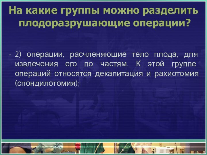 На какие группы можно разделить плодоразрушающие операции?2) операции, расчленяющие тело плода, для извлечения его по частям. К