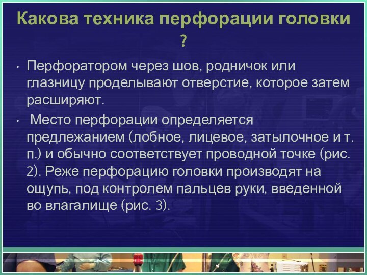 Какова техника перфорации головки?Перфоратором через шов, родничок или глазницу проделывают отверстие, которое затем расширяют. Место