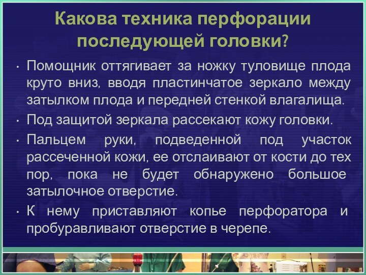 Какова техника перфорации  последующей головки?Помощник оттягивает за ножку туловище плода круто вниз, вводя пластинчатое зеркало