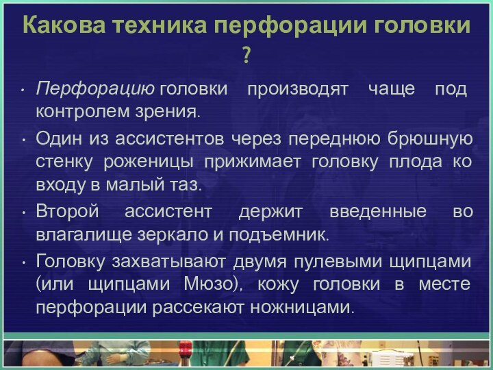 Какова техника перфорации головки?Перфорацию головки производят чаще под контролем зрения. Один из ассистентов через переднюю брюшную