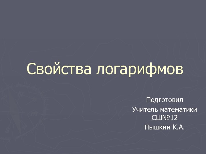 Свойства логарифмов Подготовил Учитель математики СШ№12 Пышкин К.А.