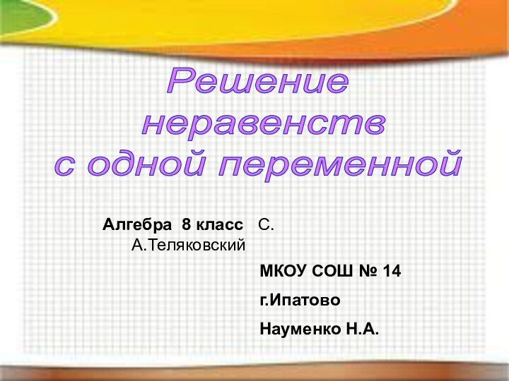 Решение неравенствс одной переменнойАлгебра 8 класс  С.А.ТеляковскийМКОУ СОШ № 14г.ИпатовоНауменко Н.А.