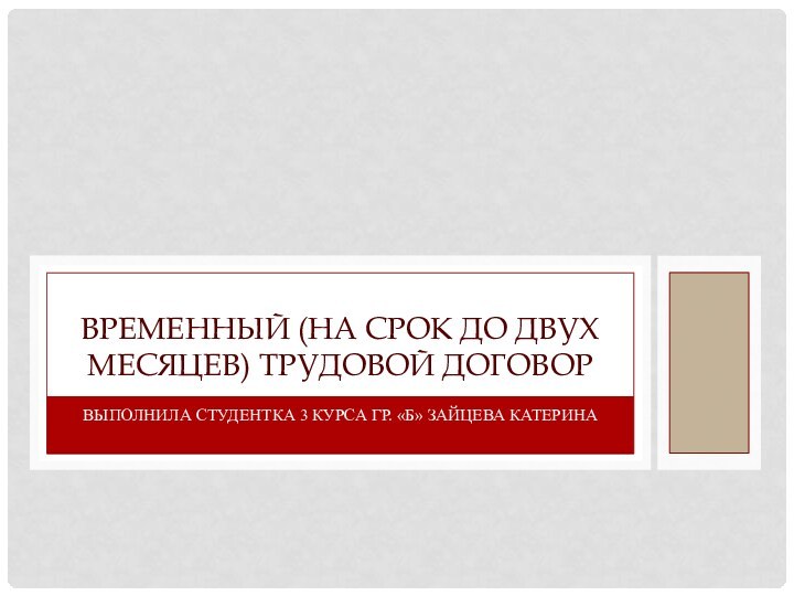 Выполнила студентка 3 курса гр. «Б» Зайцева КатеринаВременный (на срок до двух месяцев) трудовой договор