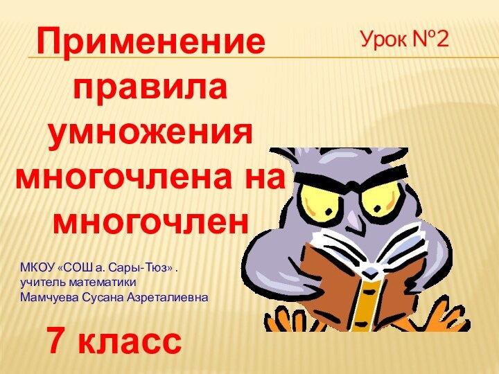 Урок №2МКОУ «СОШ а. Сары-Тюз» .учитель математикиМамчуева Сусана Азреталиевна 7 классПрименениеправила умножения многочлена на многочлен