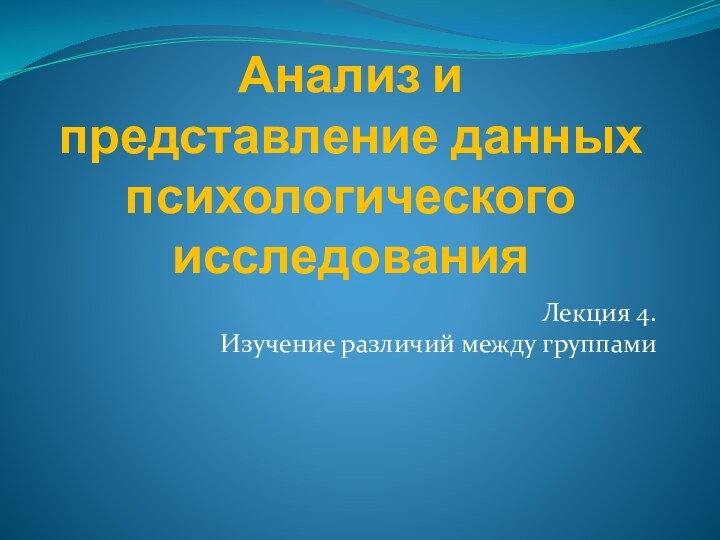 Анализ и представление данных психологического исследованияЛекция 4.  Изучение различий между группами