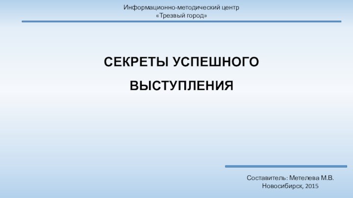 СЕКРЕТЫ УСПЕШНОГО ВЫСТУПЛЕНИЯСоставитель: Метелева М.В.Новосибирск, 2015Информационно-методический центр«Трезвый город»