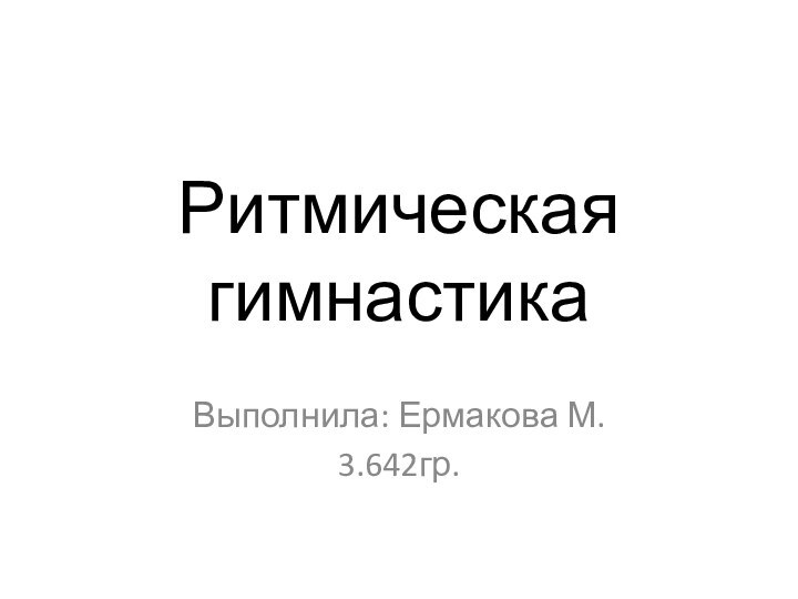 Ритмическая гимнастикаВыполнила: Ермакова М.3.642гр.