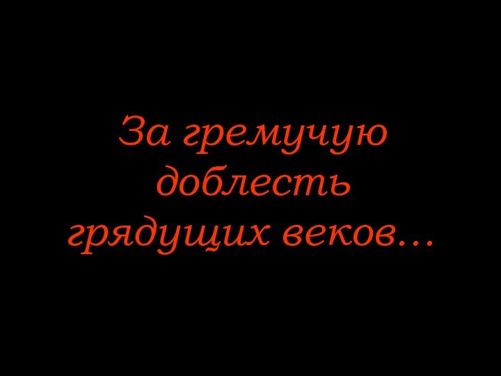 За гремучую доблесть  грядущих веков…