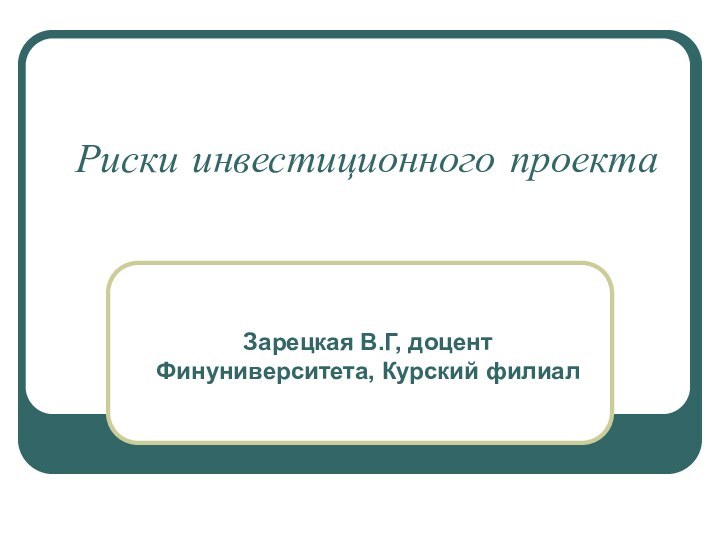 Риски инвестиционного проектаЗарецкая В.Г, доцент Финуниверситета, Курский филиал