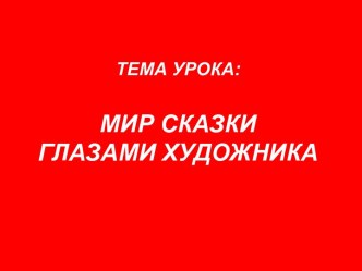 ТЕМА УРОКА:МИР СКАЗКИ ГЛАЗАМИ ХУДОЖНИКА