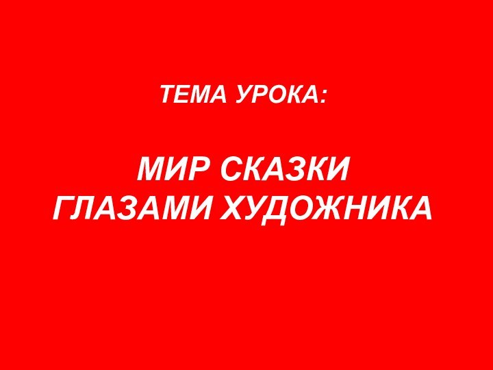 ТЕМА УРОКА:  МИР СКАЗКИ  ГЛАЗАМИ ХУДОЖНИКА